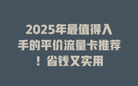 2025年最值得入手的平价流量卡推荐!省钱又实用