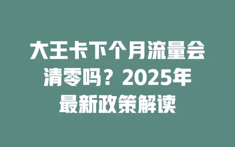 大王卡下个月流量会清零吗？2025年最新政策解读