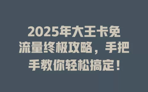 2025年大王卡免流量终极攻略，手把手教你轻松搞定！