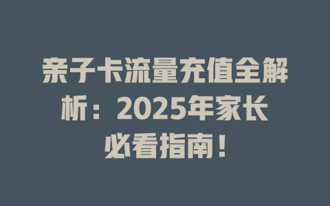 亲子卡流量充值全解析：2025年家长必看指南！