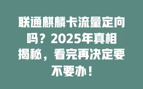 联通麒麟卡流量定向吗？2025年真相揭秘，看完再决定要不要办！
