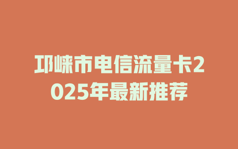 邛崃市电信流量卡2025年最新推荐