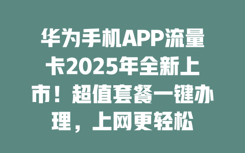华为手机APP流量卡2025年全新上市！超值套餐一键办理，上网更轻松