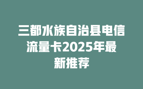 三都水族自治县电信流量卡2025年最新推荐