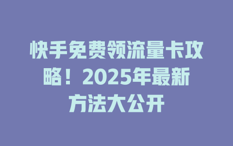 快手免费领流量卡攻略！2025年最新方法大公开