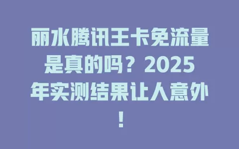 丽水腾讯王卡免流量是真的吗?2025年实测结果让人意外!