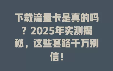 下载流量卡是真的吗？2025年实测揭秘，这些套路千万别信！