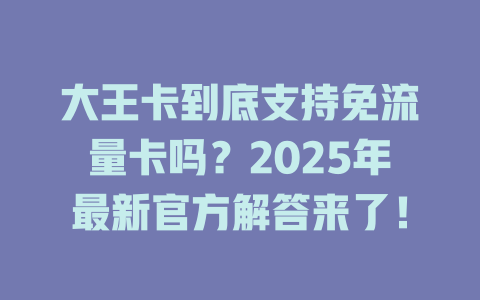 大王卡到底支持免流量卡吗？2025年最新官方解答来了！