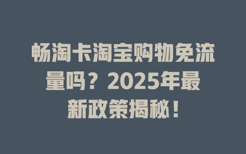 畅淘卡淘宝购物免流量吗？2025年最新政策揭秘！