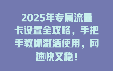 2025年专属流量卡设置全攻略，手把手教你激活使用，网速快又稳！