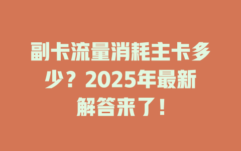 副卡流量消耗主卡多少？2025年最新解答来了！
