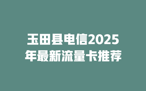 玉田县电信2025年最新流量卡推荐