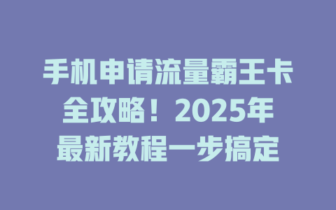手机申请流量霸王卡全攻略！2025年最新教程一步搞定