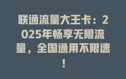 联通流量大王卡：2025年畅享无限流量，全国通用不限速！