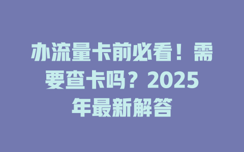 办流量卡前必看！需要查卡吗？2025年最新解答