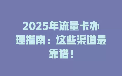 2025年流量卡办理指南：这些渠道最靠谱！