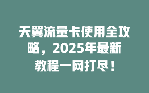 天翼流量卡使用全攻略，2025年最新教程一网打尽！