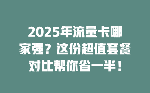 2025年流量卡哪家强?这份超值套餐对比帮你省一半!