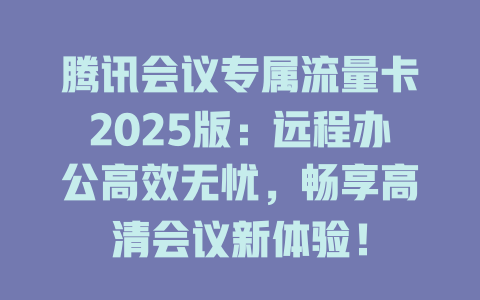 腾讯会议专属流量卡2025版：远程办公高效无忧，畅享高清会议新体验！