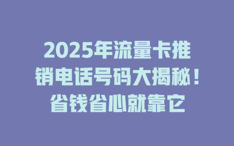 2025年流量卡推销电话号码大揭秘！省钱省心就靠它