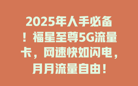 2025年人手必备！福星至尊5G流量卡，网速快如闪电，月月流量自由！