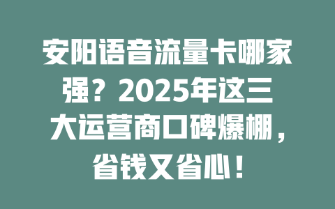 安阳语音流量卡哪家强？2025年这三大运营商口碑爆棚，省钱又省心！