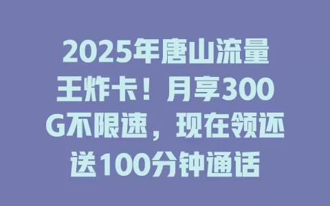 2025年唐山流量王炸卡！月享300G不限速，现在领还送100分钟通话