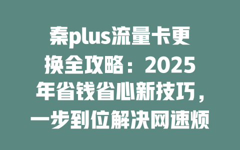 秦plus流量卡更换全攻略：2025年省钱省心新技巧，一步到位解决网速烦恼