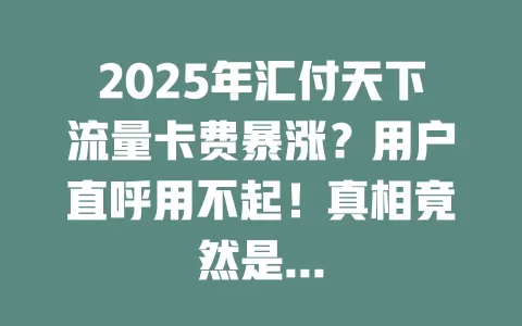 2025年汇付天下流量卡费暴涨？用户直呼用不起！真相竟然是…