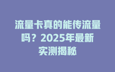 流量卡真的能传流量吗？2025年最新实测揭秘