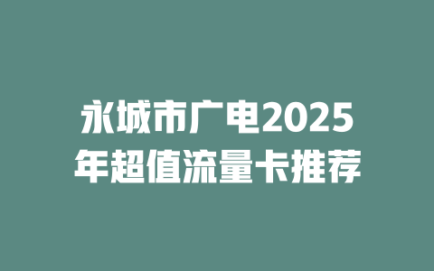 永城市广电2025年超值流量卡推荐
