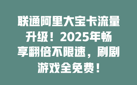 联通阿里大宝卡流量升级！2025年畅享翻倍不限速，刷剧游戏全免费！
