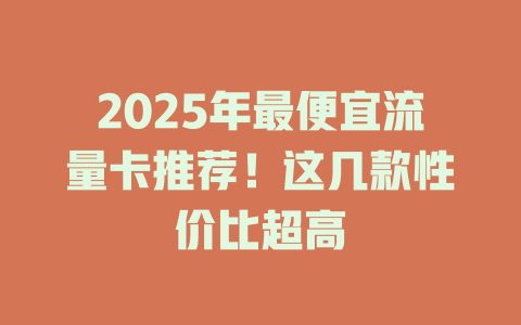 2025年最便宜流量卡推荐！这几款性价比超高