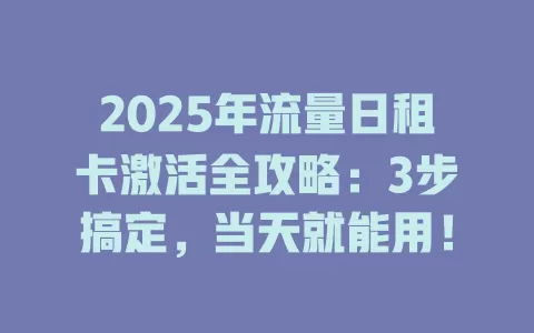 2025年流量日租卡激活全攻略:3步搞定,当天就能用!