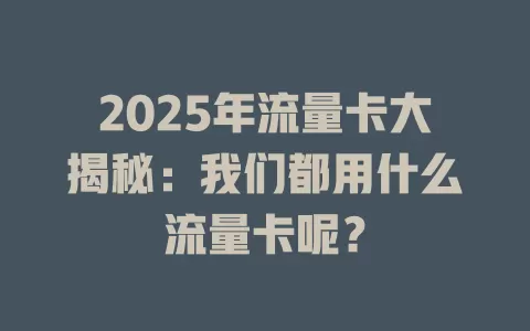 2025年流量卡大揭秘：我们都用什么流量卡呢？