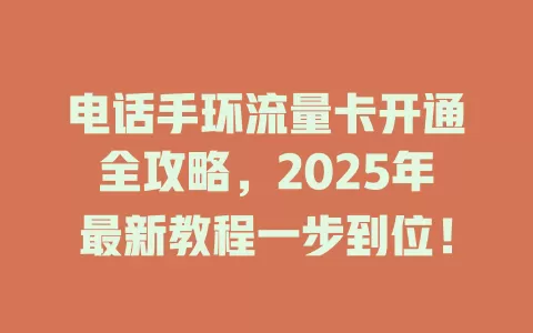 电话手环流量卡开通全攻略，2025年最新教程一步到位！