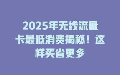 2025年无线流量卡最低消费揭秘！这样买省更多