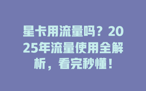星卡用流量吗？2025年流量使用全解析，看完秒懂！