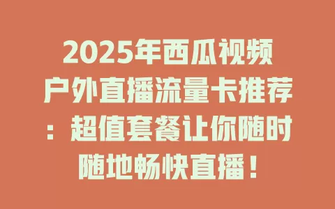 2025年西瓜视频户外直播流量卡推荐:超值套餐让你随时随地畅快直播!
