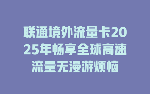 联通境外流量卡2025年畅享全球高速流量无漫游烦恼