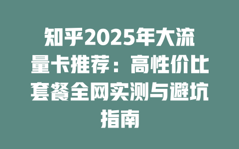 知乎2025年大流量卡推荐：高性价比套餐全网实测与避坑指南