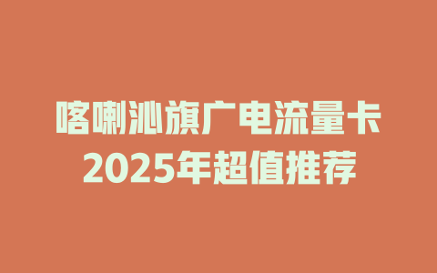 喀喇沁旗广电流量卡2025年超值推荐