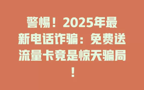 警惕！2025年最新电话诈骗：免费送流量卡竟是惊天骗局！