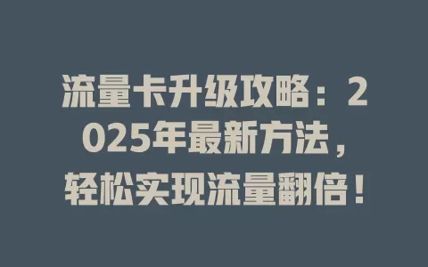 流量卡升级攻略：2025年最新方法，轻松实现流量翻倍！