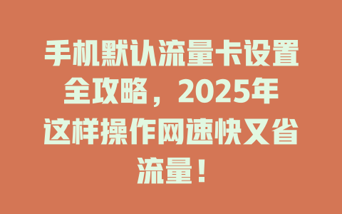 手机默认流量卡设置全攻略，2025年这样操作网速快又省流量！