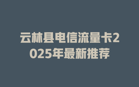 云林县电信流量卡2025年最新推荐