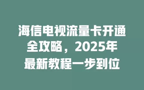 海信电视流量卡开通全攻略，2025年最新教程一步到位