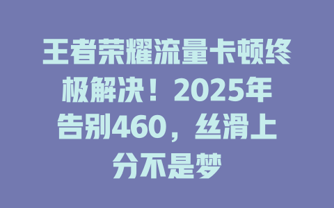 王者荣耀流量卡顿终极解决！2025年告别460，丝滑上分不是梦
