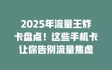 2025年流量王炸卡盘点！这些手机卡让你告别流量焦虑