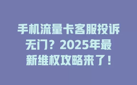 手机流量卡客服投诉无门？2025年最新维权攻略来了！